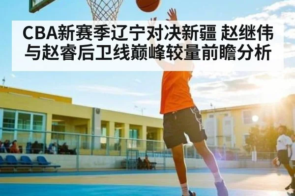 CBA新赛季辽宁对决新疆 赵继伟与赵睿后卫线巅峰较量前瞻分析